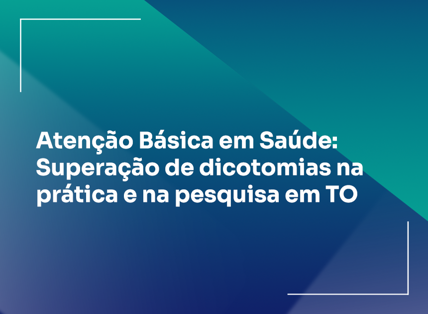 Atenção Básica em Saúde: Superação de dicotomias na prática e na pesquisa em TO