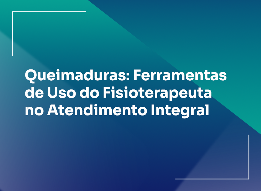 Queimaduras- Ferramentas de Uso do Fisioterapeuta no Atendimento Integral