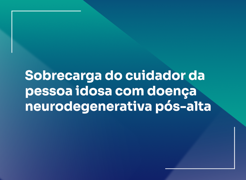 Sobrecarga do cuidador da pessoa idosa com doença neurodegenerativa pós-alta